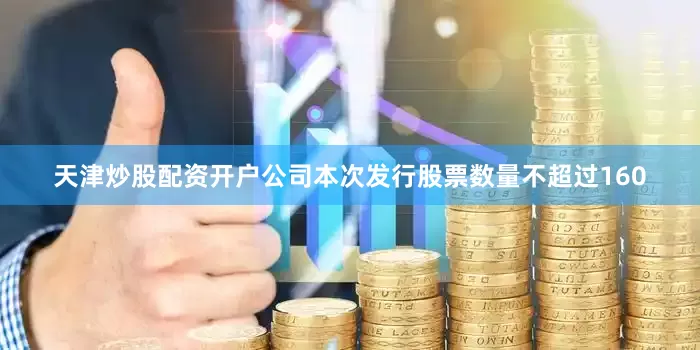 天津炒股配资开户公司本次发行股票数量不超过160