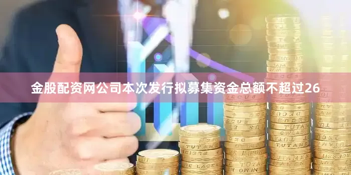 金股配资网公司本次发行拟募集资金总额不超过26