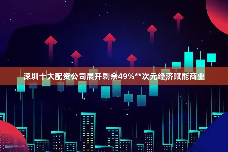 深圳十大配资公司展开剩余49%**次元经济赋能商业