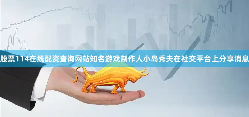 股票114在线配资查询网站知名游戏制作人小岛秀夫在社交平台上分享消息