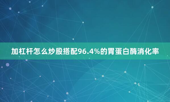 加杠杆怎么炒股搭配96.4%的胃蛋白酶消化率
