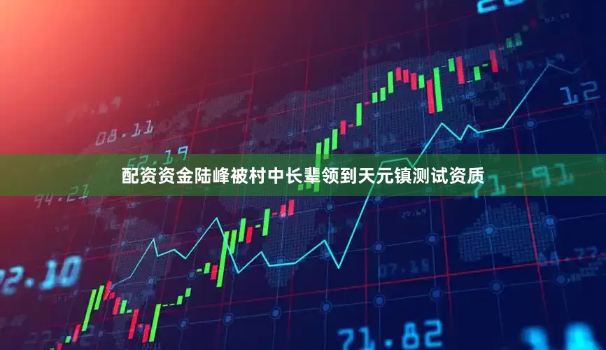 配资资金陆峰被村中长辈领到天元镇测试资质