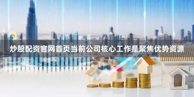 炒股配资官网首页当前公司核心工作是聚焦优势资源