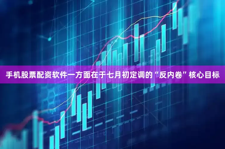手机股票配资软件一方面在于七月初定调的“反内卷”核心目标