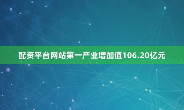 配资平台网站第一产业增加值106.20亿元