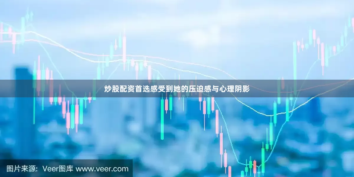 炒股配资首选感受到她的压迫感与心理阴影
