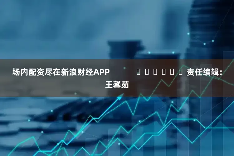 场内配资尽在新浪财经APP            						责任编辑：王馨茹