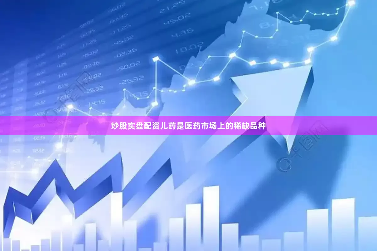 炒股实盘配资儿药是医药市场上的稀缺品种