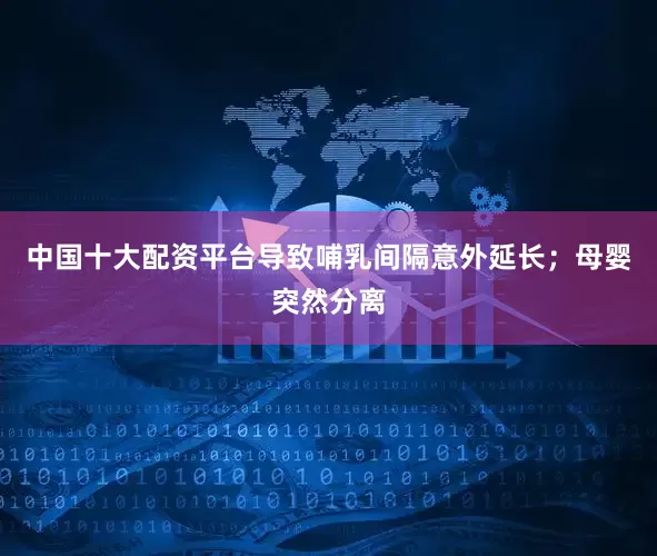 中国十大配资平台导致哺乳间隔意外延长；母婴突然分离