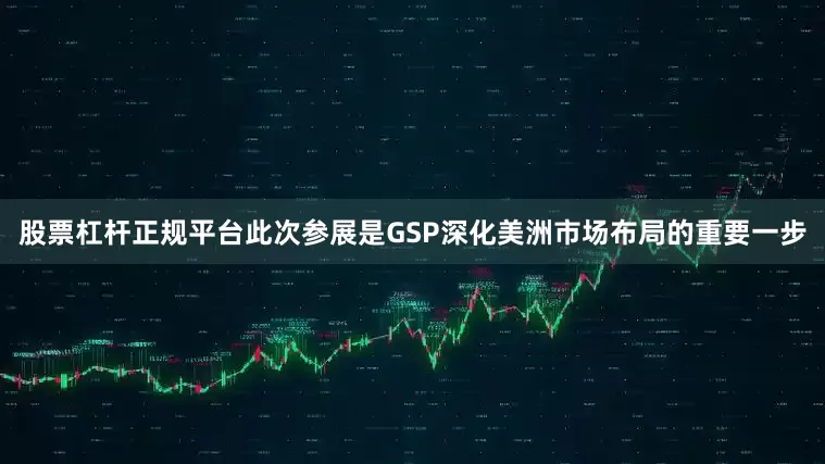 股票杠杆正规平台　　此次参展是GSP深化美洲市场布局的重要一步