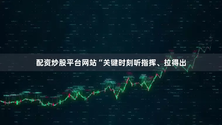 配资炒股平台网站“关键时刻听指挥、拉得出