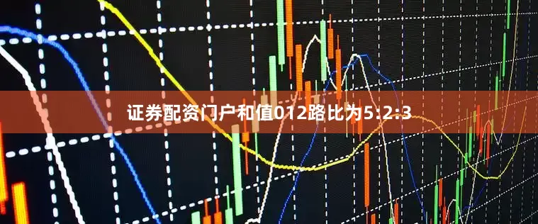 证券配资门户和值012路比为5:2:3