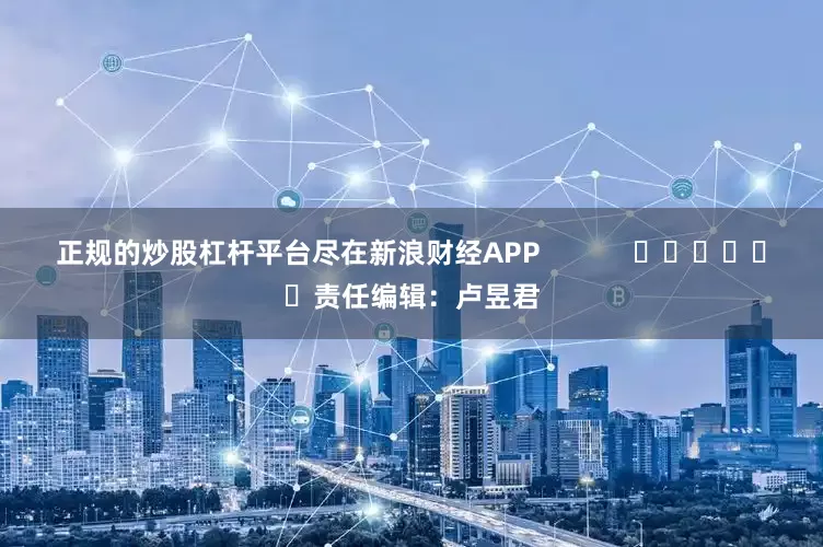 正规的炒股杠杆平台尽在新浪财经APP            						责任编辑：卢昱君