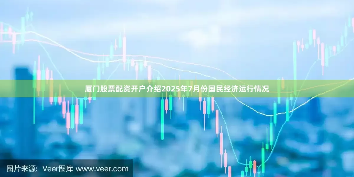 厦门股票配资开户介绍2025年7月份国民经济运行情况