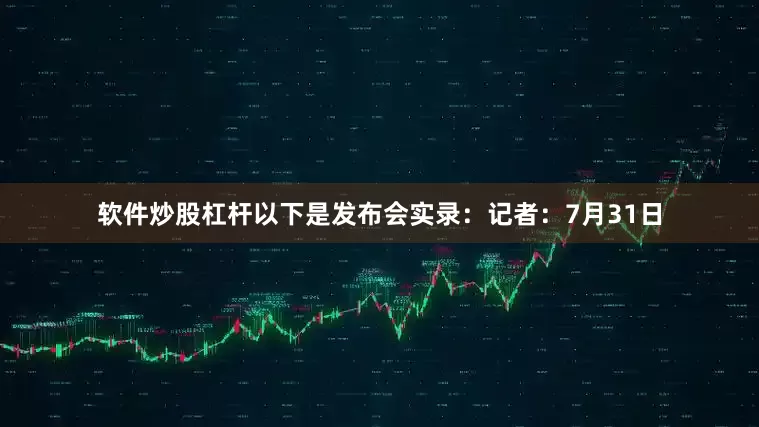 软件炒股杠杆以下是发布会实录：　　记者：7月31日