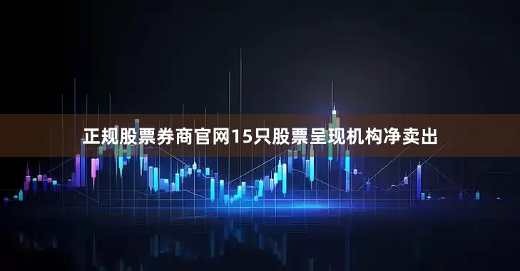 正规股票券商官网15只股票呈现机构净卖出