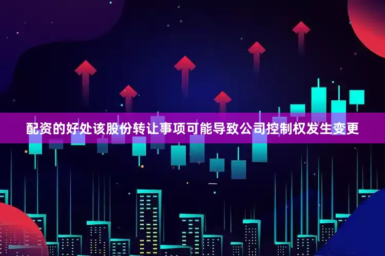 配资的好处该股份转让事项可能导致公司控制权发生变更