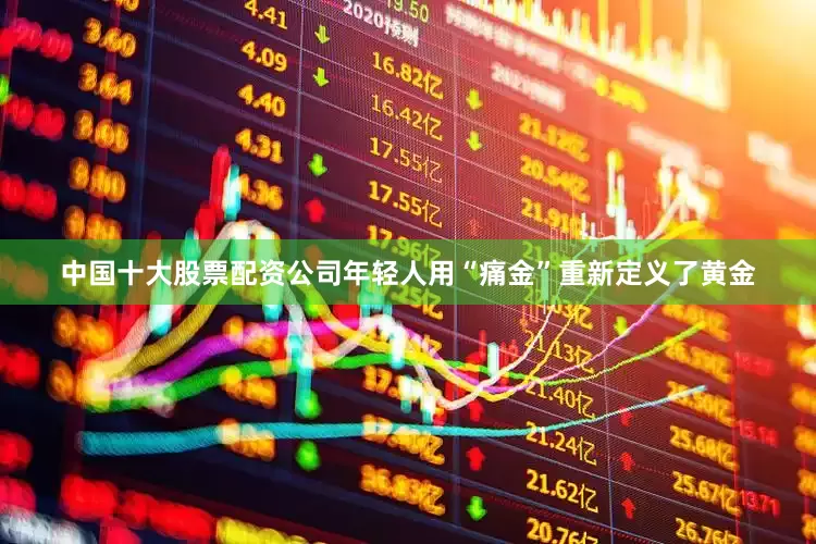 中国十大股票配资公司年轻人用“痛金”重新定义了黄金