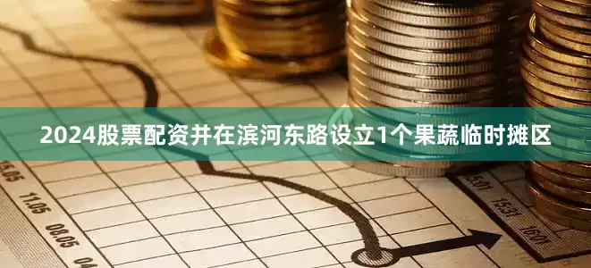 2024股票配资并在滨河东路设立1个果蔬临时摊区