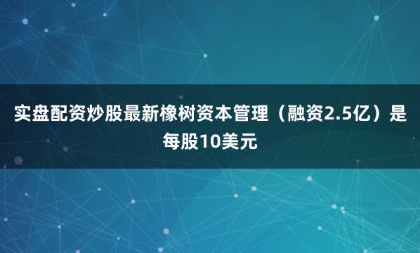 实盘配资炒股最新橡树资本管理（融资2.5亿）是每股10美元