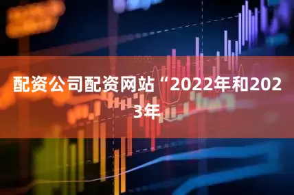 配资公司配资网站“2022年和2023年
