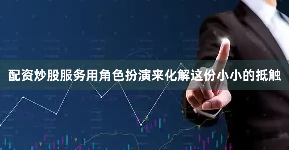 配资炒股服务用角色扮演来化解这份小小的抵触