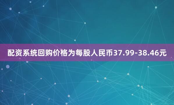 配资系统回购价格为每股人民币37.99-38.46元