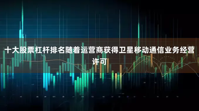 十大股票杠杆排名随着运营商获得卫星移动通信业务经营许可