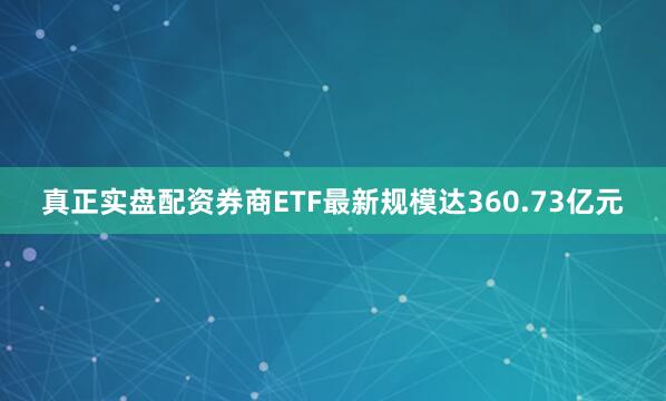 真正实盘配资券商ETF最新规模达360.73亿元