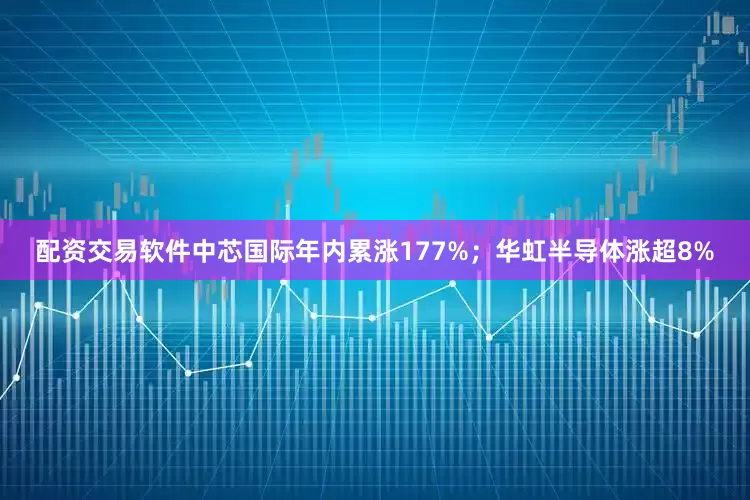 配资交易软件中芯国际年内累涨177%;华虹半导体涨超8%