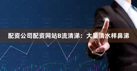 配资公司配资网站B流清涕：大量清水样鼻涕