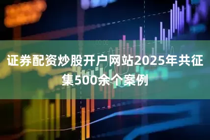 证券配资炒股开户网站2025年共征集500余个案例