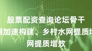 股票配资查询论坛骨干水网加速构建、乡村水网提质增效
