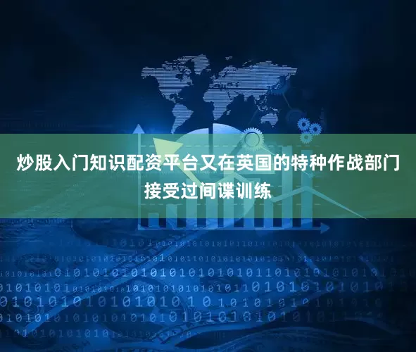 炒股入门知识配资平台又在英国的特种作战部门接受过间谍训练