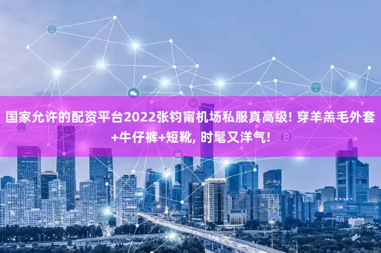 国家允许的配资平台2022张钧甯机场私服真高级! 穿羊羔毛外套+牛仔裤+短靴, 时髦又洋气!