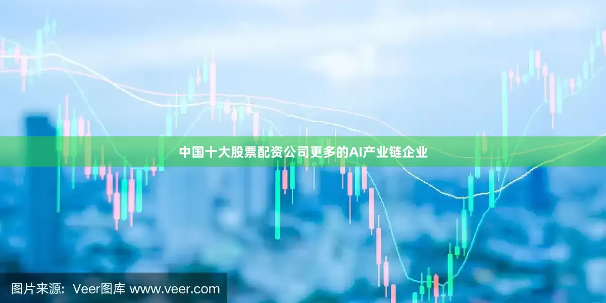 中国十大股票配资公司更多的AI产业链企业
