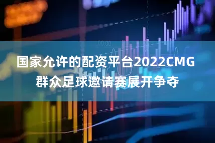 国家允许的配资平台2022CMG 群众足球邀请赛展开争夺