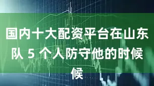 国内十大配资平台在山东队 5 个人防守他的时候