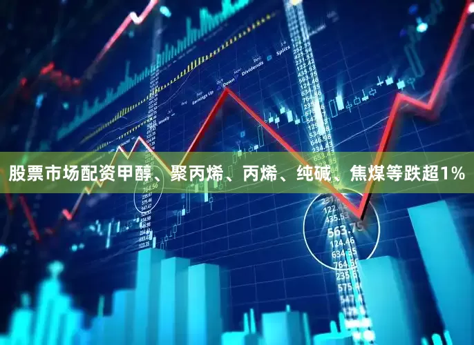 股票市场配资甲醇、聚丙烯、丙烯、纯碱、焦煤等跌超1%