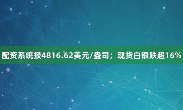 配资系统报4816.62美元/盎司；现货白银跌超16%