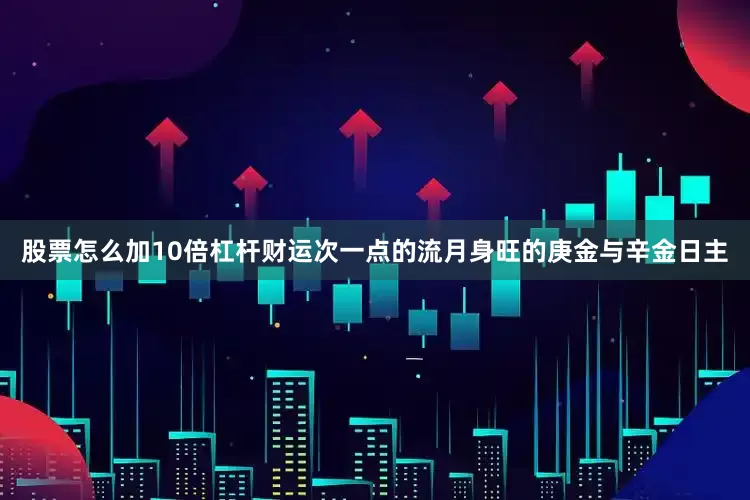 股票怎么加10倍杠杆财运次一点的流月身旺的庚金与辛金日主