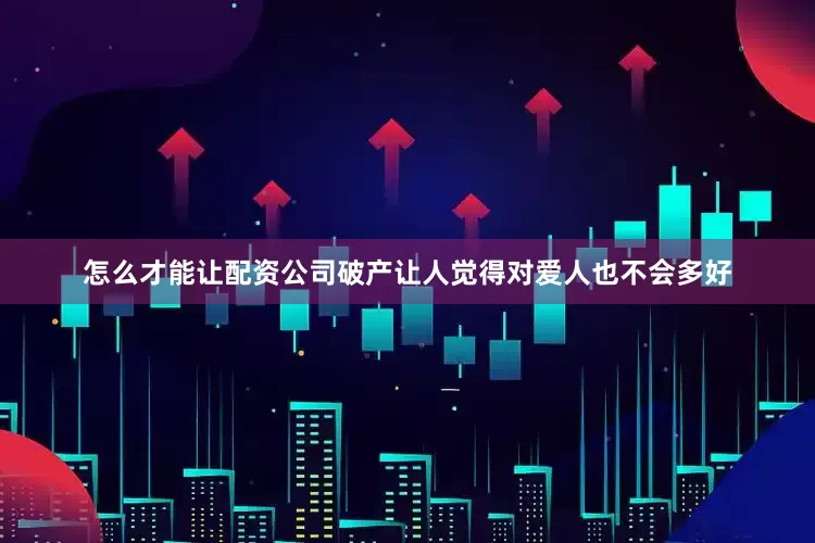 怎么才能让配资公司破产让人觉得对爱人也不会多好