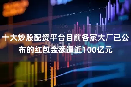 十大炒股配资平台目前各家大厂已公布的红包金额逼近100亿元