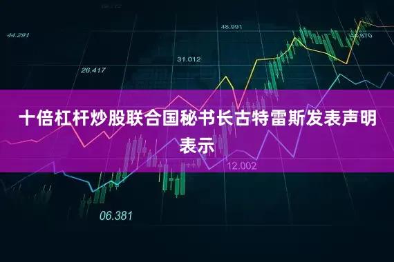 十倍杠杆炒股联合国秘书长古特雷斯发表声明表示