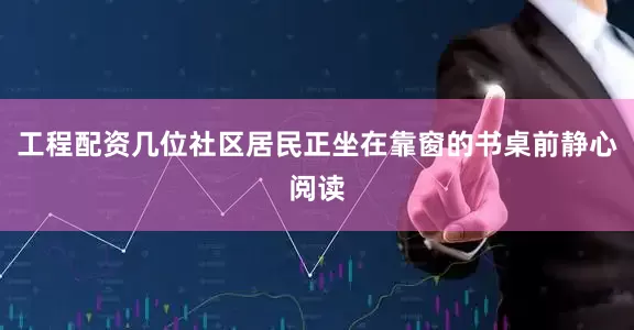 工程配资几位社区居民正坐在靠窗的书桌前静心阅读