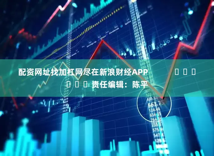 配资网址找加杠网尽在新浪财经APP 责任编辑:陈平