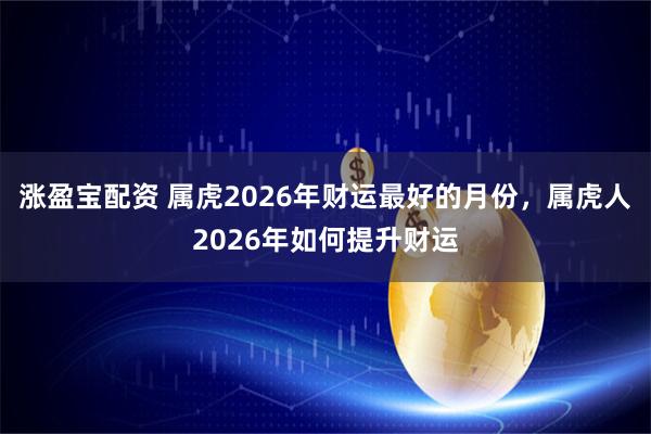 涨盈宝配资 属虎2026年财运最好的月份，属虎人2026年如何提升财运