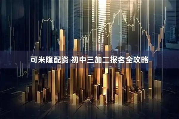 可米隆配资 初中三加二报名全攻略