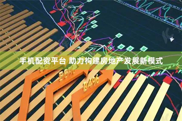 手机配资平台 助力构建房地产发展新模式
