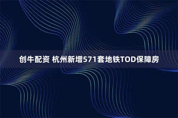 创牛配资 杭州新增571套地铁TOD保障房